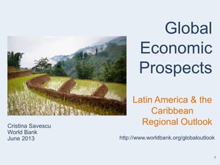 1
Cristina Savescu
World Bank
June 2013
Global
Economic
Prospects
Latin America & the
Caribbean
Regional Outlook
http://www.worldbank.org/globaloutlook
 