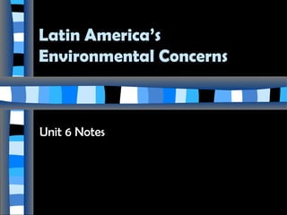 Latin America’s
Environmental Concerns

Unit 6 Notes

 