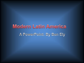 Modern Latin America		 A PowerPoint: By Ben Ely 