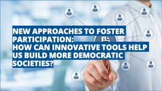 NEW APPROACHES TO FOSTER
PARTICIPATION:
HOW CAN INNOVATIVE TOOLS HELP
US BUILD MORE DEMOCRATIC
SOCIETIES?
 