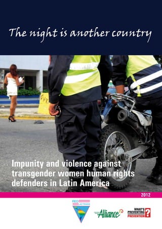 The night is another country
2012
Impunity and violence against
transgender women human rights
defenders in Latin America
 