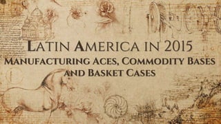 Latin America in 2015
Manufacturing Aces, Commodity Bases
and Basket Cases
 