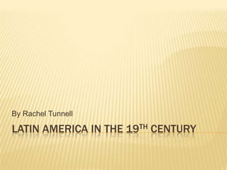 Latin America in the 19th Century  By Rachel Tunnell 