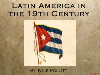 Latin America in the 19th Century By: Kyle Pollitt Cubaflags.com 
