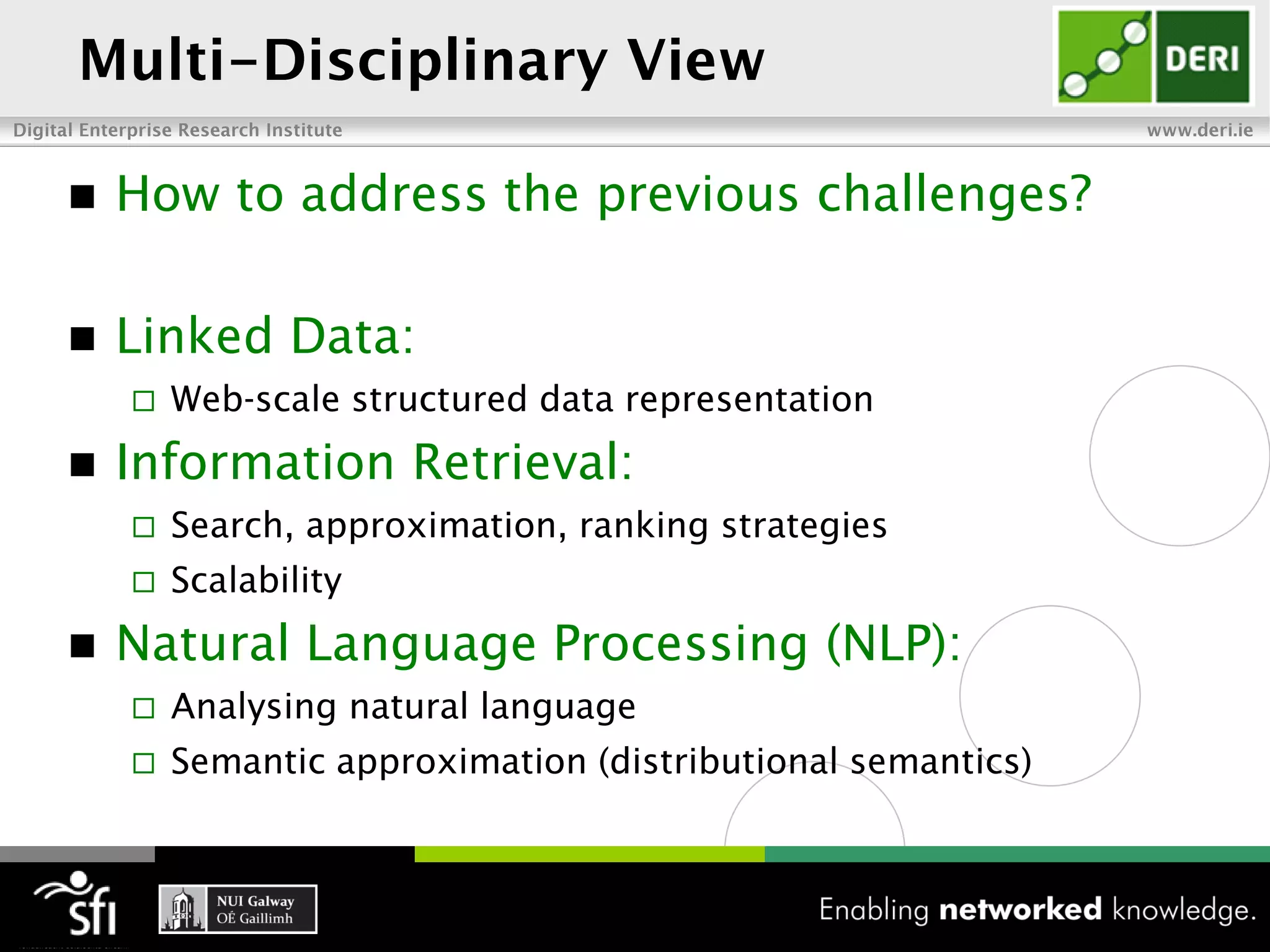    How to address the previous challenges?

   Linked Data:
       Web-scale structured data representation
   Information Retrieval:
       Search, approximation, ranking strategies
       Scalability
   Natural Language Processing (NLP):
       Analysing natural language
       Semantic approximation (distributional semantics)
 