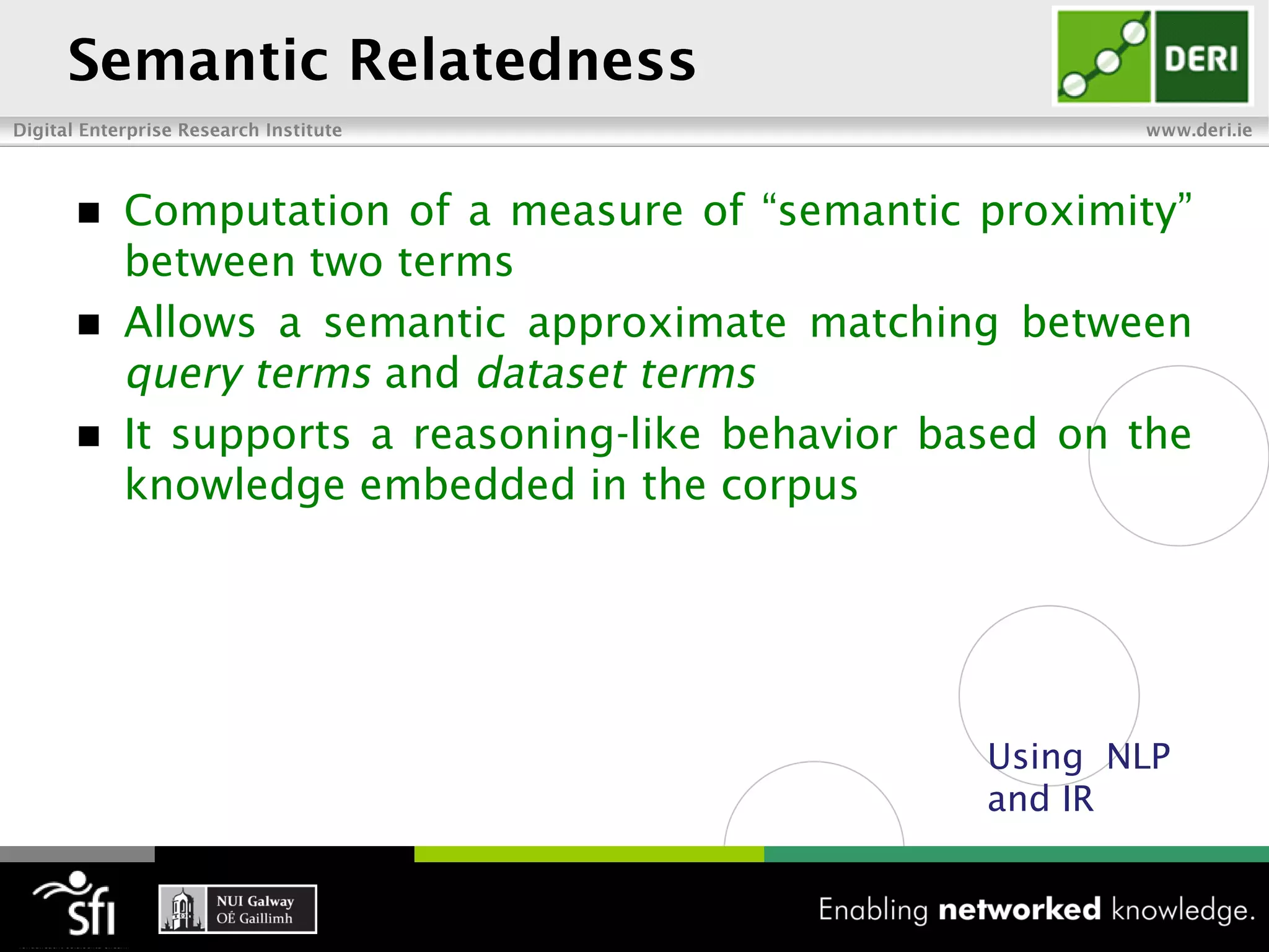  Computation of a measure of “semantic proximity”
  between two terms
 Allows a semantic approximate matching between
               and
 It supports a reasoning-like behavior based on the
  knowledge embedded in the corpus




                                          Using NLP
                                          and IR
 