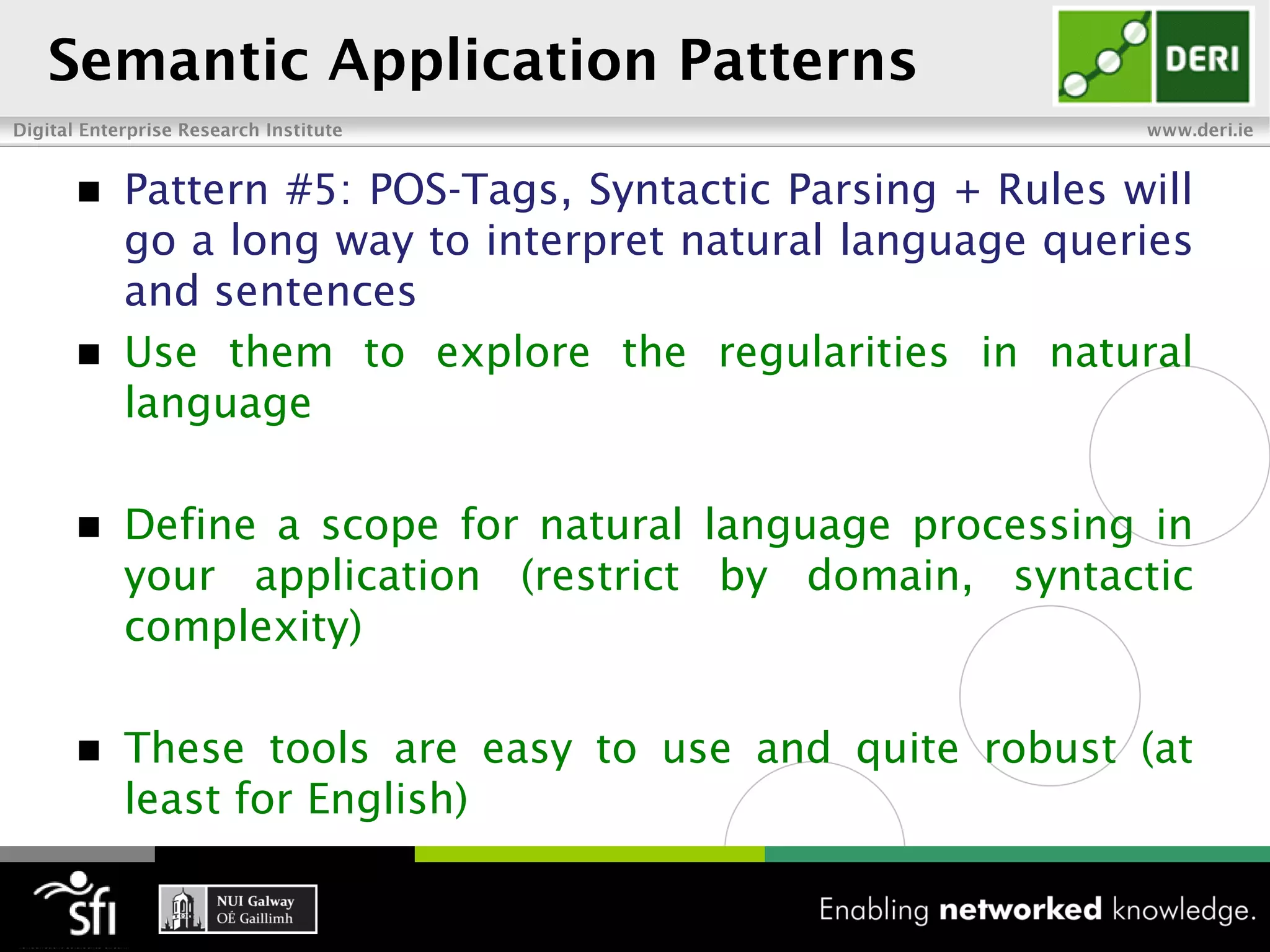    Pattern #5: POS-Tags, Syntactic Parsing + Rules will
    go a long way to interpret natural language queries
    and sentences
   Use them to explore the regularities in natural
    language

   Define a scope for natural language processing in
    your application (restrict by domain, syntactic
    complexity)

   These tools are easy to use and quite robust (at
    least for English)
 