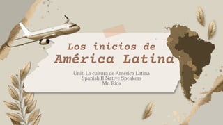 Unit: La cultura de América Latina
Spanish II Native Speakers
Mr. Ríos
Los inicios de
América Latina
 