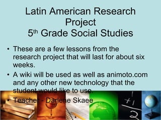 Latin American Research Project  5 th  Grade Social Studies  ,[object Object],[object Object],[object Object]