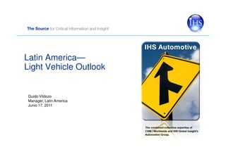 Latin America—
Light Vehicle Outlook


 Guido Vildozo
 Manager, Latin America
 Junio 17, 2011
 