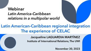 Latin American-Caribbean regional integration
The experience of CELAC
Jacqueline LAGUARDIA MARTÍNEZ
Institute of International Relations, The UWI
November 30, 2023
Webinar
Latin America-Caribbean
relations in a multipolar world
 