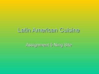 Latin American Cuisine  Assignment 5 Ning Site  
