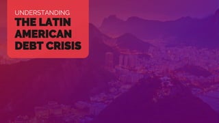 1UNDERSTANDING
THE LATIN
AMERICAN
DEBT CRISIS
 