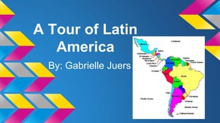 A Tour of Latin
America
By: Gabrielle Juers
 