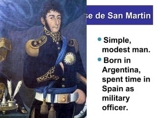 Jose de San Martin

     Simple,
      modest man.
     Born in
      Argentina,
      spent time in
      Spain as
      military
      officer.
 