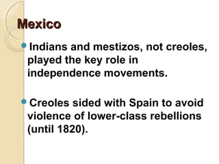 Mexico
Indians and mestizos, not creoles,
 played the key role in
 independence movements.

Creoles   sided with Spain to avoid
 violence of lower-class rebellions
 (until 1820).
 