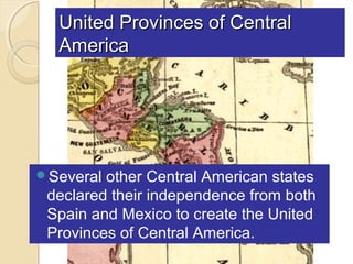 United Provinces of Central
  America




Several other Central American states
 declared their independence from both
 Spain and Mexico to create the United
 Provinces of Central America.
 