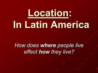 Location:
In Latin America
How does where people live
effect how they live?
 