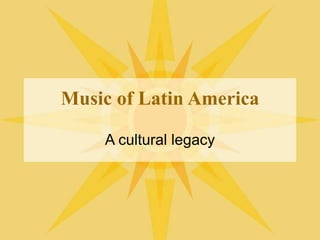 Music of Latin America
A cultural legacy
 