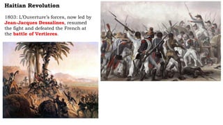 Haitian Revolution
1803: L’Ouverture’s forces, now led by
Jean-Jacques Dessalines, resumed
the fight and defeated the French at
the battle of Vertieres.
 