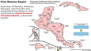 First Mexican Empire
Guatemala, El Salvador, Honduras,
Nicaragua, and Costa Rica won
independence from Mexico in 1823
and formed the United Provinces
of Central America, a democratic
republic.
 