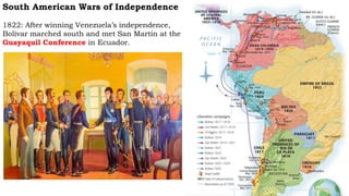 South American Wars of Independence
1822: After winning Venezuela’s independence,
Bolívar marched south and met San Martín at the
Guayaquil Conference in Ecuador.
 