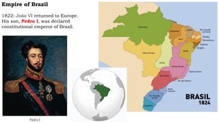 Empire of Brazil
1822: João VI returned to Europe.
His son, Pedro I, was declared
constitutional emperor of Brazil.
Pedro I
 