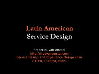 Latin American
Service Design
Frederick van Amstel
http://fredvanamstel.com
Service Design and Experience Design chair
UTFPR, Curitiba, Brazil
 