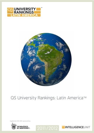 QS University Rankings: Latin AmericaTM




Supplement 2011-2012 sponsored by




                                    2011/2012
 