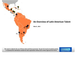 An Overview of Latin American Talent
                                                            March , 2011




This report is solely for the use of Zinnov client and Zinnov personnel. No part of it may be circulated, quoted,
  or reproduced for distribution outside the client organization without prior written approval from Zinnov
 