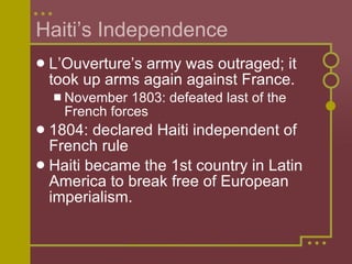 Haiti’s Independence L’Ouverture’s army was outraged; it took up arms again against France. November 1803: defeated last of the French forces  1804: declared Haiti independent of French rule Haiti became the 1st country in Latin America to break free of European imperialism. 
