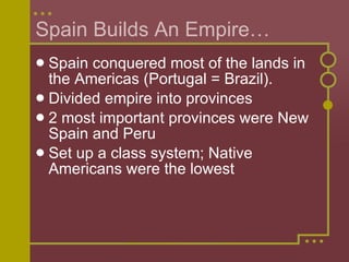 Spain Builds An Empire… Spain conquered most of the lands in the Americas (Portugal = Brazil). Divided empire into provinces 2 most important provinces were New Spain and Peru Set up a class system; Native Americans were the lowest 