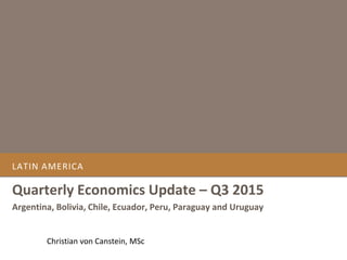 LATIN AMERICA
Quarterly Economics Update – Q3 2015
Argentina, Bolivia, Chile, Ecuador, Peru, Paraguay and Uruguay
Christian von Canstein, MSc
 