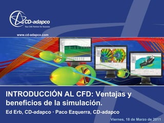 INTRODUCCIÓN AL CFD: Ventajas y beneficios de la simulación. Ed Erb, CD-adapco · Paco Ezquerra, CD-adapco Viernes, 18 de Marzo de 2011  