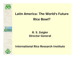 Latin America: The World’s Future
             Rice Bowl?
              i      l?



            R. S.
            R S Zeigler
          Director General


International Rice Research Institute
 