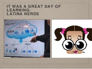 IT WAS A GREAT DAY OF
LEARNING:
LATINA NERDS
 