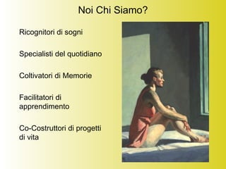 Noi Chi Siamo?
Ricognitori di sogni
Specialisti del quotidiano
Coltivatori di Memorie
Facilitatori di
apprendimento
Co-Costruttori di progetti
di vita
 