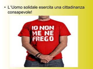 • L’Uomo solidale esercita una cittadinanza
consapevole!
 