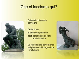 Che ci facciamo qui?
• Originalità di questo
convegno
• Definizione:
di che cosa parliamo;
costi personali e sociali;
analisi storica
• Le reti e la loro governance
nei processi di integrazione
– inclusione
 