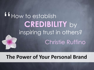 “
Christie Ruffino
How to establish
CREDIBILITY by
inspiring trust in others?
The Power of Your Personal Brand
 