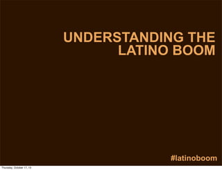 UNDERSTANDING THE
LATINO BOOM

#latinoboom
Thursday, October 17, 13

 