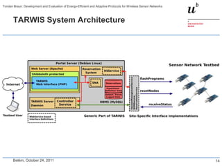 Torsten Braun: Development and Evaluation of Energy-Efficient and Adaptive Protocols for Wireless Sensor Networks



       TARWIS System Architecture




       Belém, October 24, 2011                                                                                      14
 