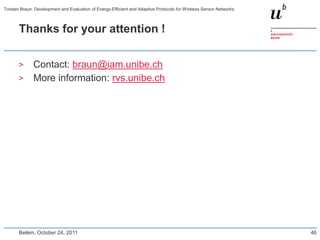 Torsten Braun: Development and Evaluation of Energy-Efficient and Adaptive Protocols for Wireless Sensor Networks



       Thanks for your attention !


       >      Contact: braun@iam.unibe.ch
       >      More information: rvs.unibe.ch




       Belém, October 24, 2011                                                                                      46
 