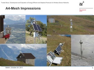 Torsten Braun: Development and Evaluation of Energy-Efficient and Adaptive Protocols for Wireless Sensor Networks



       A4-Mesh Impressions




       Belém, October 24, 2011                                                                                      5
 