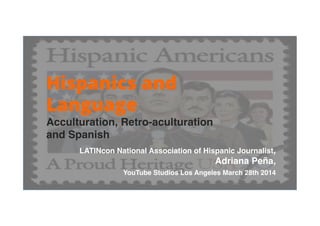 LATINcon National Association of Hispanic Journalist, 
Adriana Peña,  
YouTube Studios Los Angeles March 28th 2014 
"
Hispanics and
Language
Acculturation, Retro-aculturation
and Spanish "
 