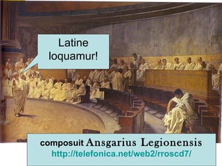 Latine
loquamur!
composuit Ansgarius Legionensis
http://telefonica.net/web2/rroscd7/
 