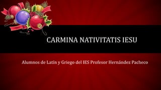 CARMINA NATIVITATIS IESU
Alumnos de Latín y Griego del IES Profesor Hernández Pacheco
 