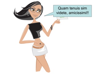 Quam tenuis sim
videte, amicissimi!!
 