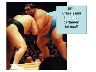 Uff!!...
Crassissimi
homines
certamen
inimus!!
 