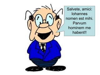 Salvete, amici:
Iohannes
nomen est mihi.
Parvum
hominem me
habent!!
 